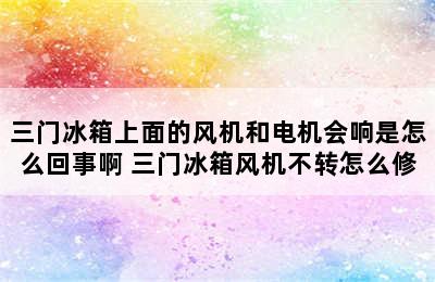 三门冰箱上面的风机和电机会响是怎么回事啊 三门冰箱风机不转怎么修